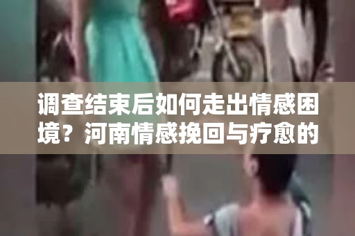 调查结束后如何走出情感困境？河南情感挽回与疗愈的实用方法