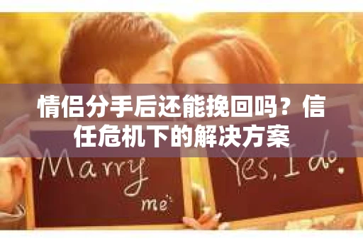 情侣分手后还能挽回吗？信任危机下的解决方案