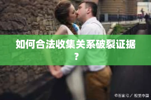 如何合法收集关系破裂证据？