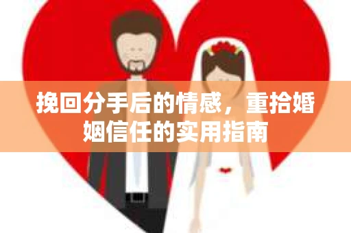 挽回分手后的情感，重拾婚姻信任的实用指南