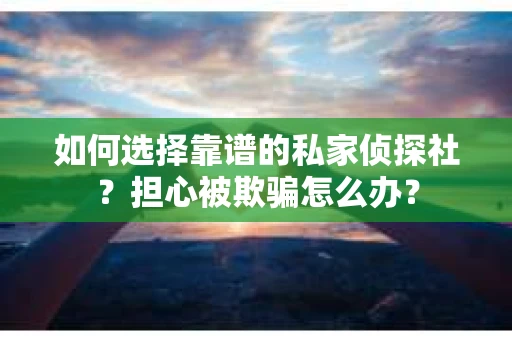 如何选择靠谱的私家侦探社？担心被欺骗怎么办？