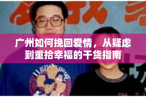 广州如何挽回爱情，从疑虑到重拾幸福的干货指南