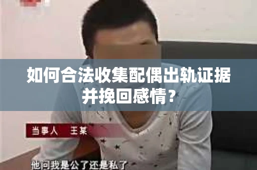如何合法收集配偶出轨证据并挽回感情？
