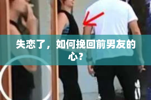 失恋了，如何挽回前男友的心？