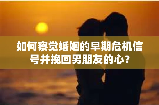 如何察觉婚姻的早期危机信号并挽回男朋友的心？