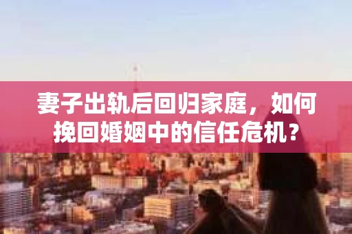 妻子出轨后回归家庭，如何挽回婚姻中的信任危机？