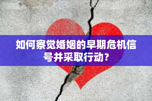 如何察觉婚姻的早期危机信号并采取行动? 如何察觉婚姻的早期危机信号并采取行动?