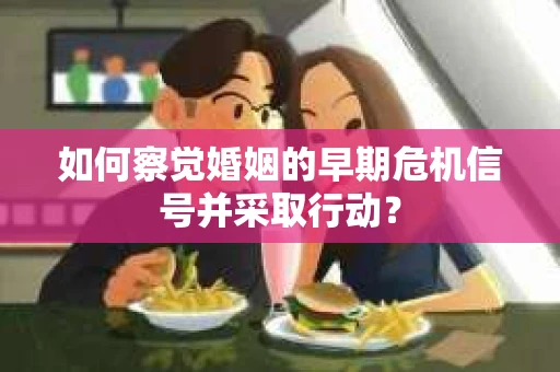 如何察觉婚姻的早期危机信号并采取行动？