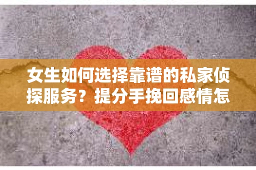女生如何选择靠谱的私家侦探服务？提分手挽回感情怎么办？