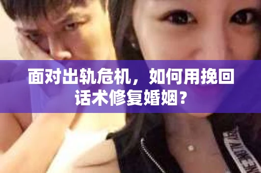 面对出轨危机，如何用挽回话术修复婚姻？