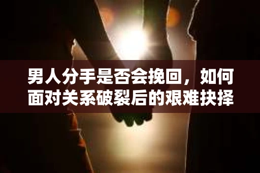 男人分手是否会挽回,如何面对关系破裂后的艰难抉择? 男人分手是否会挽回,如何面对关系破裂后的艰难抉择?