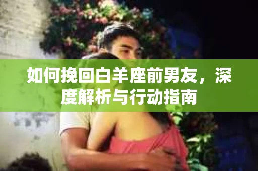 如何挽回白羊座前男友，深度解析与行动指南