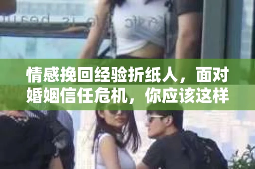 情感挽回经验折纸人,面对婚姻信任危机,你应该这样做 情感挽回经验折纸人,面对婚姻信任危机,你应该这样做