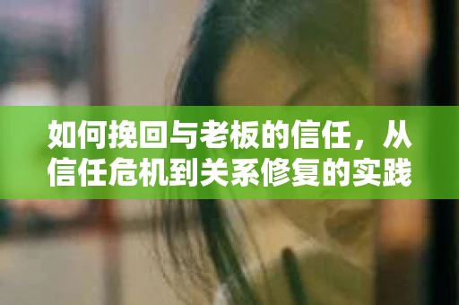 如何挽回与老板的信任，从信任危机到关系修复的实践指南