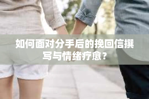 如何面对分手后的挽回信撰写与情绪疗愈？