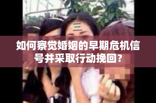 如何察觉婚姻的早期危机信号并采取行动挽回? 如何察觉婚姻的早期危机信号并采取行动挽回?