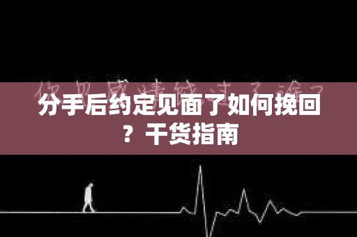 分手后约定见面了如何挽回?干货指南 分手后约定见面了如何挽回?干货指南
