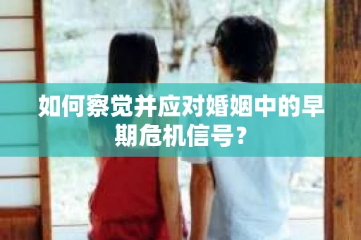 如何察觉并应对婚姻中的早期危机信号？