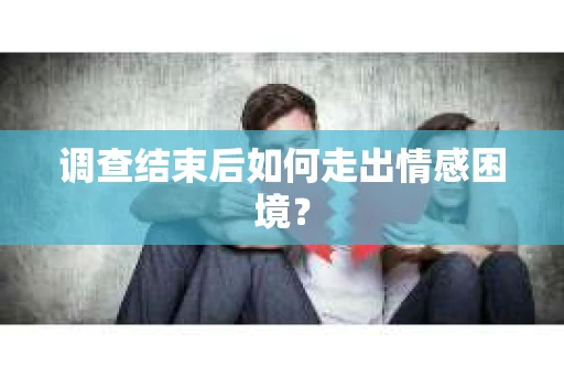 调查结束后如何走出情感困境？