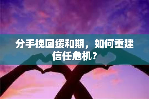 分手挽回缓和期，如何重建信任危机？