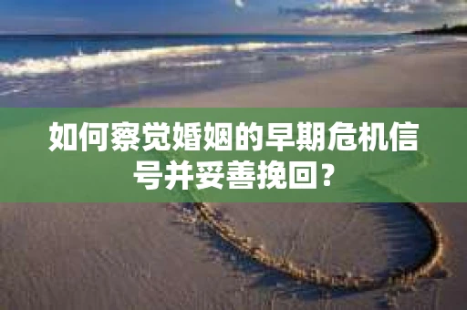 如何察觉婚姻的早期危机信号并妥善挽回? 如何察觉婚姻的早期危机信号并妥善挽回?