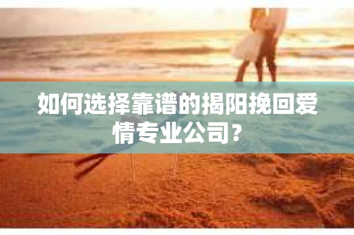 如何选择靠谱的揭阳挽回爱情专业公司？