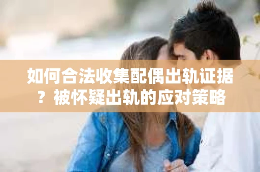 如何合法收集配偶出轨证据？被怀疑出轨的应对策略