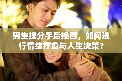 男生提分手后挽回，如何进行情绪疗愈与人生决策？