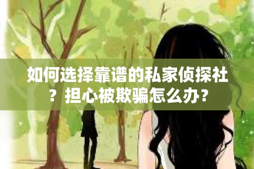 如何选择靠谱的私家侦探社？担心被欺骗怎么办？