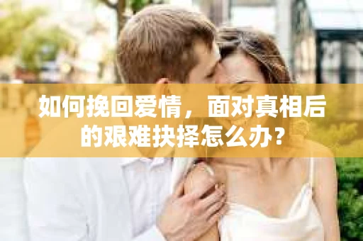如何挽回爱情，面对真相后的艰难抉择怎么办？