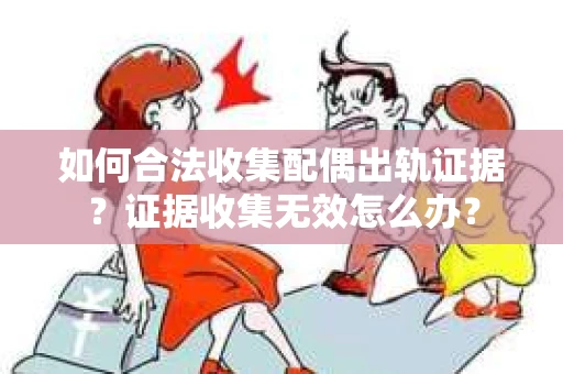 如何合法收集配偶出轨证据？证据收集无效怎么办？