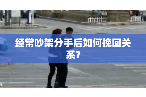 经常吵架分手后如何挽回关系? 经常吵架分手后如何挽回关系?