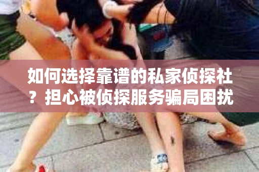 如何选择靠谱的私家侦探社？担心被侦探服务骗局困扰怎么办？