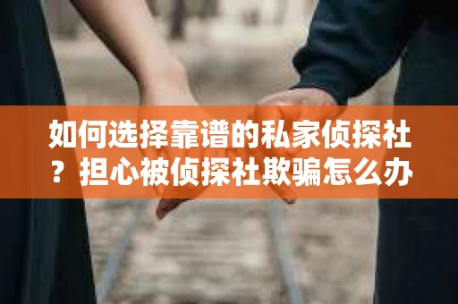 如何选择靠谱的私家侦探社？担心被侦探社欺骗怎么办？