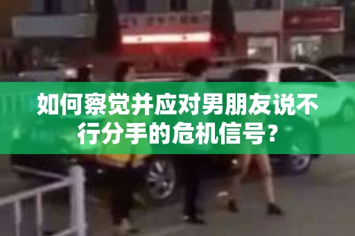 如何察觉并应对男朋友说不行分手的危机信号？