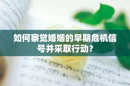 如何察觉婚姻的早期危机信号并采取行动？