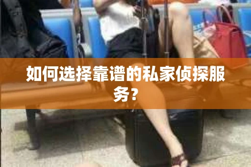 如何选择靠谱的私家侦探服务？