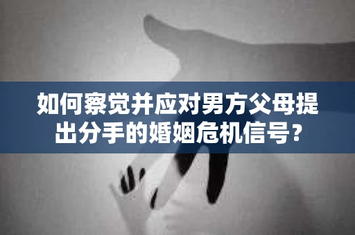 如何察觉并应对男方父母提出分手的婚姻危机信号？