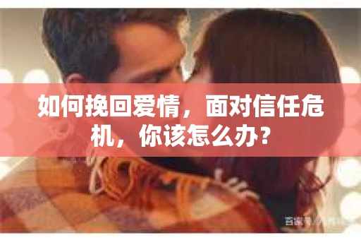 如何挽回爱情，面对信任危机，你该怎么办？