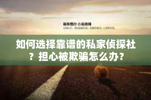 如何选择靠谱的私家侦探社？担心被欺骗怎么办？