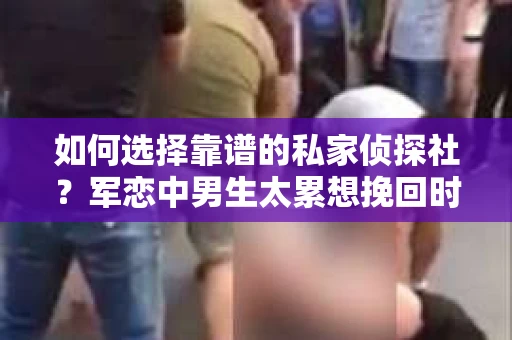 如何选择靠谱的私家侦探社？军恋中男生太累想挽回时怎么办？