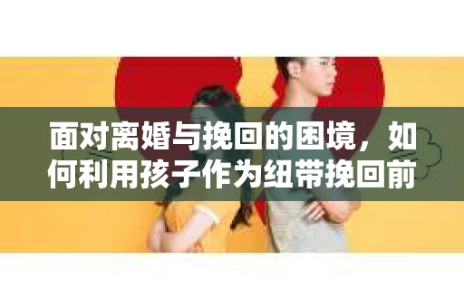 面对离婚与挽回的困境，如何利用孩子作为纽带挽回前夫的技巧？