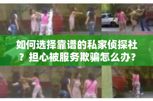 如何选择靠谱的私家侦探社？担心被服务欺骗怎么办？