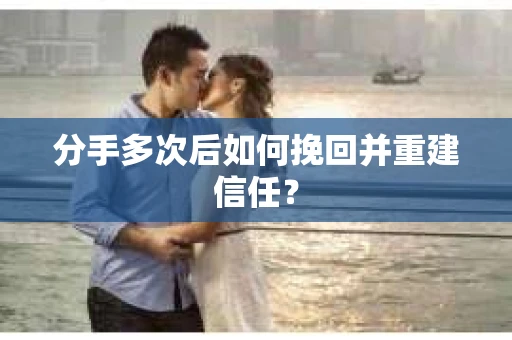分手多次后如何挽回并重建信任？
