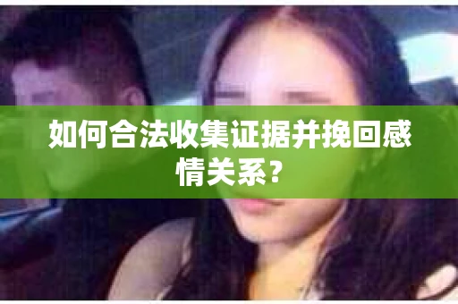 如何合法收集证据并挽回感情关系？