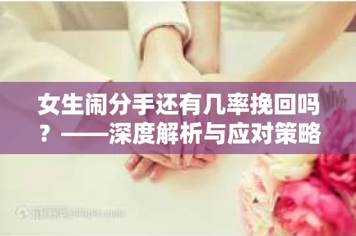 女生闹分手还有几率挽回吗?——深度解析与应对策略 女生闹分手还有几率挽回吗?——深度解析与应对策略