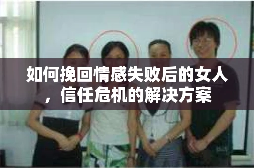 如何挽回情感失败后的女人,信任危机的解决方案 如何挽回情感失败后的女人,信任危机的解决方案