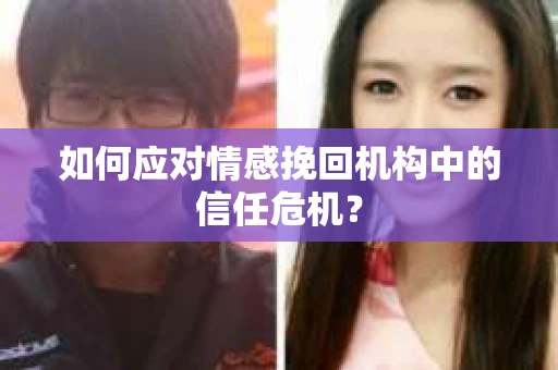 如何应对情感挽回机构中的信任危机？
