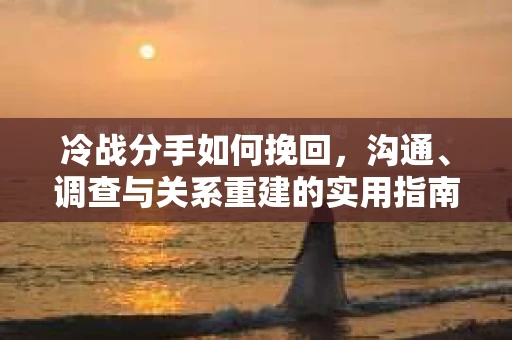 冷战分手如何挽回，沟通、调查与关系重建的实用指南