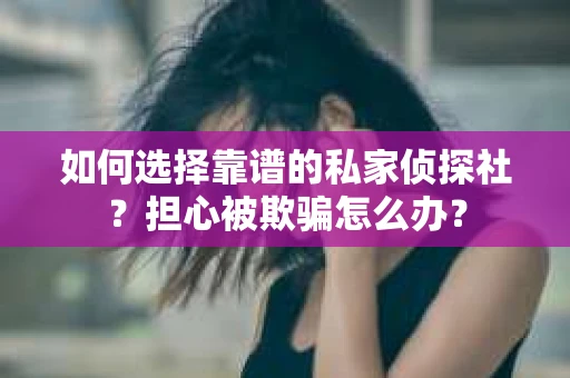 如何选择靠谱的私家侦探社？担心被欺骗怎么办？